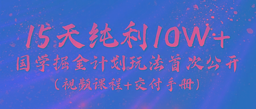 《国学掘金计划2024》实战教学视频，15天纯利10W+(视频课程+交付手册)-AI网创