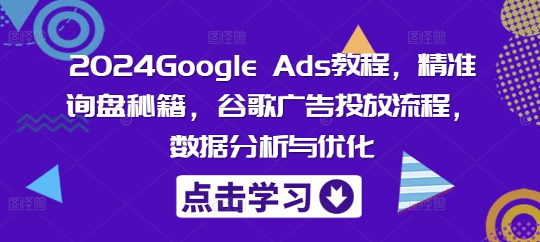 2024Google Ads教程，精准询盘秘籍，谷歌广告投放流程，数据分析与优化-AI网创