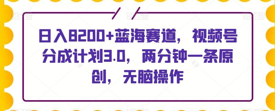 日入8200+蓝海赛道，视频号分成计划3.0，两分钟一条原创，无脑操作-AI网创