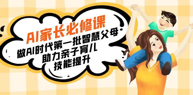 【宝妈 宝爸力荐】AI家长必修课：做AI时代第一批智慧父母，助力亲子育儿…-AI网创