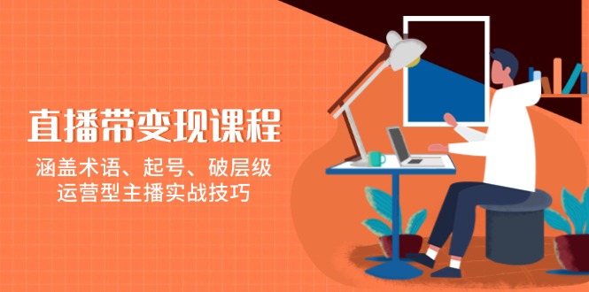 直播带变现课程，涵盖术语、起号、破层级，运营型主播实战技巧-AI网创
