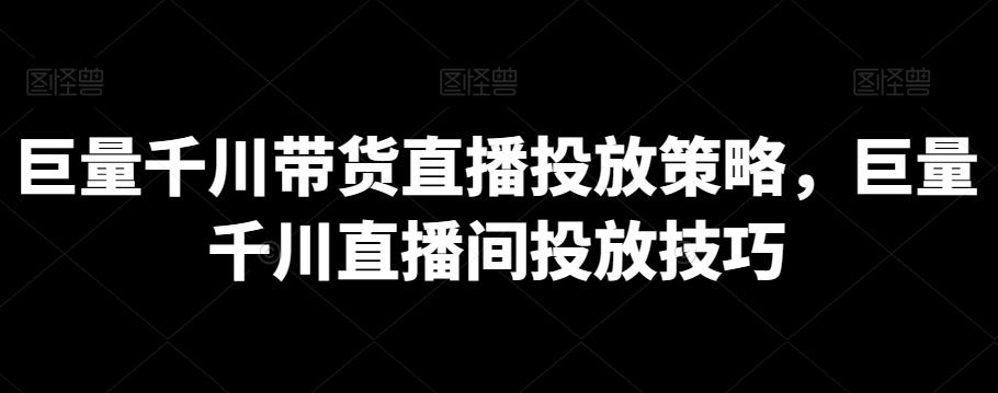 巨量千川带货直播投放策略，巨量千川直播间投放技巧-AI网创