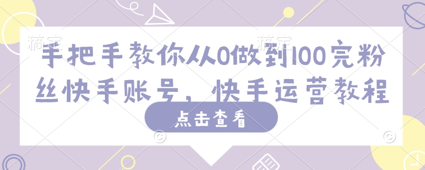手把手教你从0做到100完粉丝快手账号，快手运营教程-AI网创