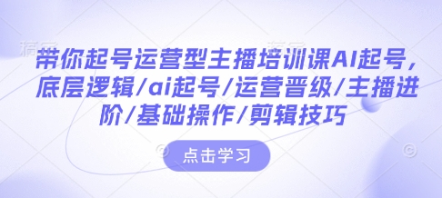 带你起号运营型主播培训课AI起号，底层逻辑/ai起号/运营晋级/主播进阶/基础操作/剪辑技巧-AI网创