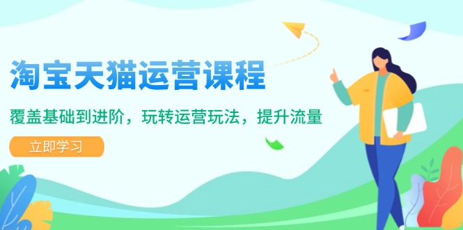 淘宝天猫运营课程，覆盖基础到进阶，玩转运营玩法，提升流量-AI网创