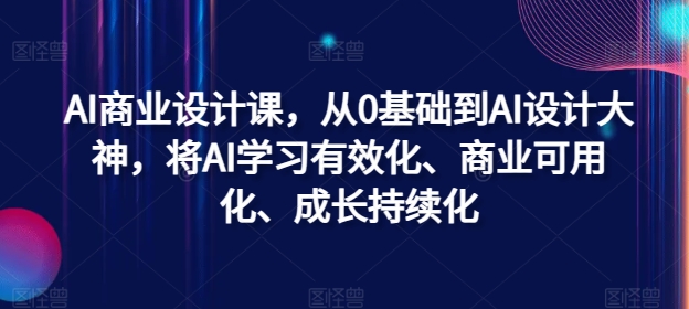 AI商业设计课，从0基础到AI设计大神，将AI学习有效化、商业可用化、成长持续化-AI网创