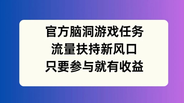 官方脑洞游戏任务，流量扶持新风口，只要参与就有收益【揭秘】-AI网创