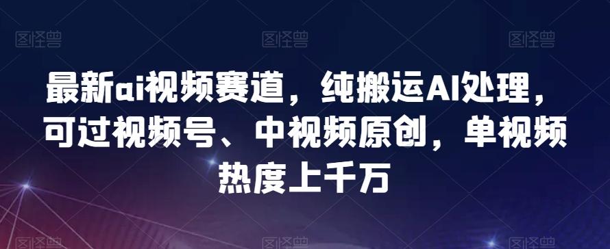 最新ai视频赛道，纯搬运AI处理，可过视频号、中视频原创，单视频热度上千万-AI网创