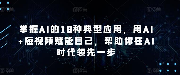 掌握AI的18种典型应用，用AI+短视频赋能自己，帮助你在AI时代领先一步-AI网创