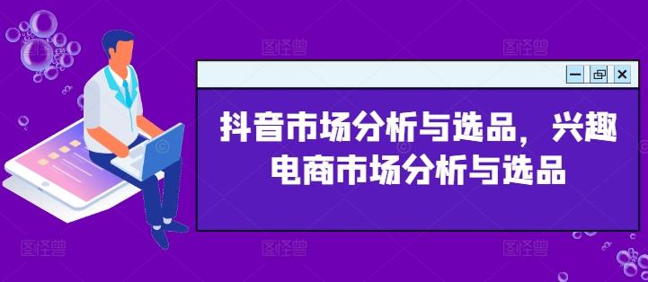 抖音市场分析与选品，兴趣电商市场分析与选品-AI网创
