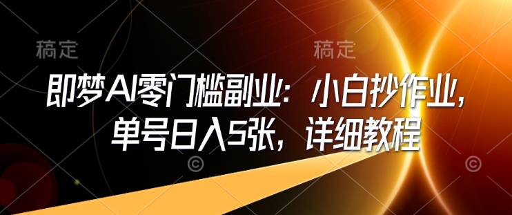 即梦AI零门槛副业：小白抄作业，单号日入5张，详细教程-AI网创