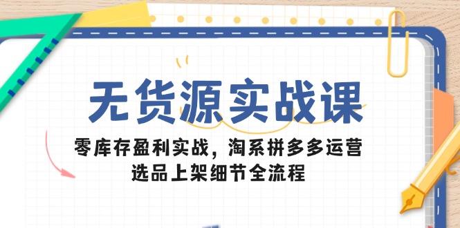 无货源实战课：零库存盈利实战，淘系拼多多运营，选品上架细节全流程-AI网创