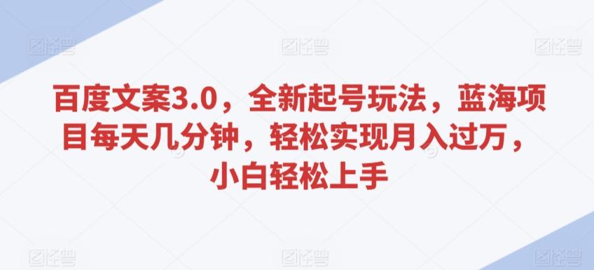 百度文案3.0，全新起号玩法，蓝海项目每天几分钟，轻松实现月入过万，小白轻松上手【揭秘】-AI网创