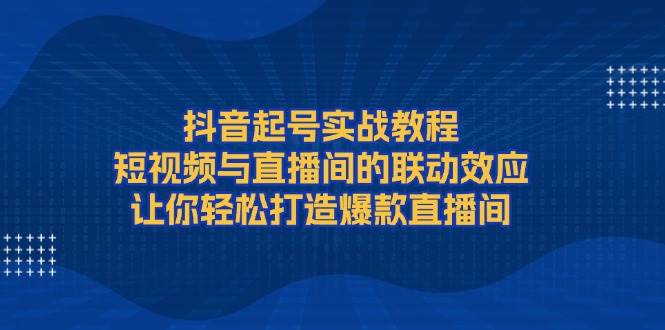 抖音起号实战教程，短视频与直播间的联动效应，让你轻松打造爆款直播间-AI网创