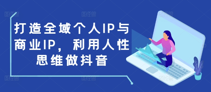 打造全域个人IP与商业IP，利用人性思维做抖音-AI网创