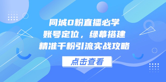 同城0粉直播必学，账号定位，绿幕搭建，精准千粉引流实战攻略-AI网创