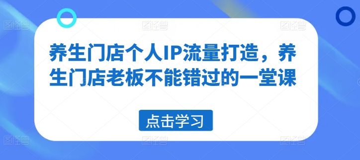 养生门店个人IP流量打造，养生门店老板不能错过的一堂课-AI网创