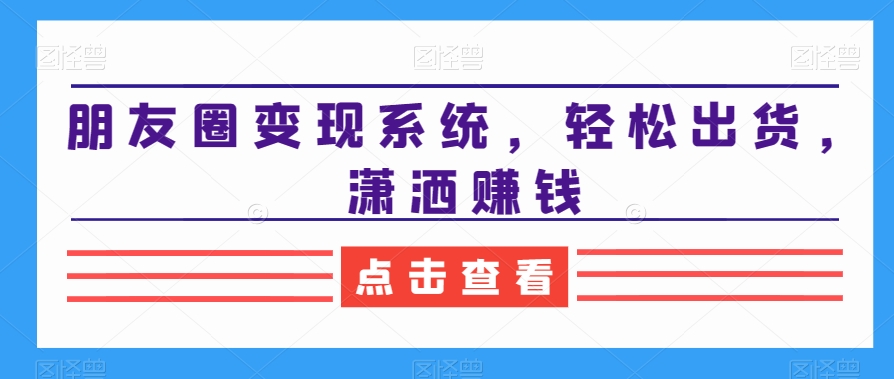 朋友圈变现系统，轻松出货，潇洒赚钱-AI网创