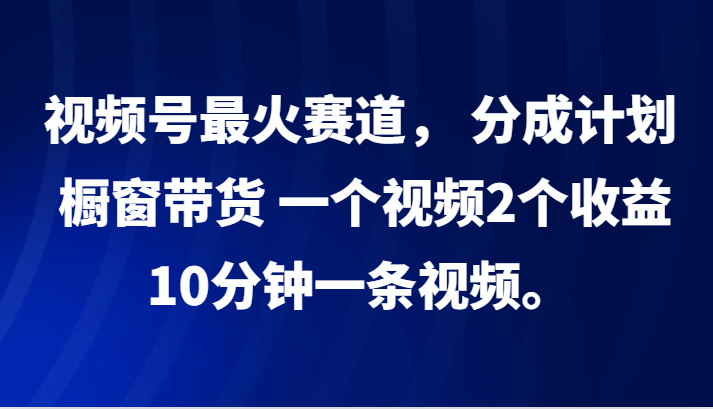 视频号最火赛道， 分成计划， 橱窗带货，一个视频2个收益，10分钟一条视频。-AI网创