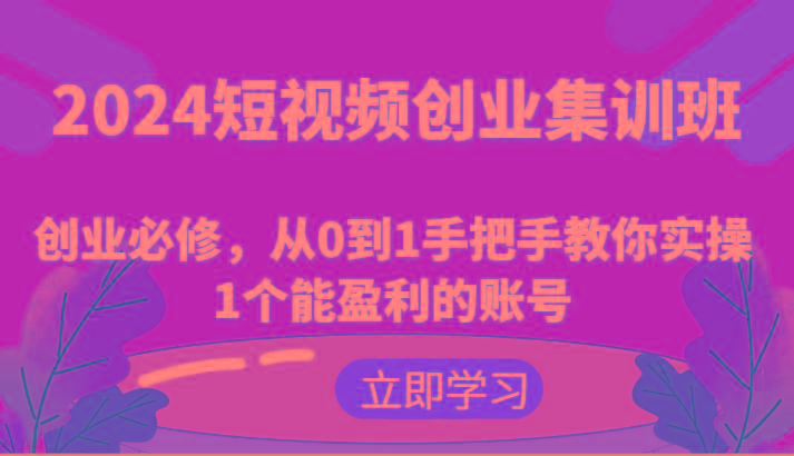 2024短视频创业集训班：创业必修，从0到1手把手教你实操1个能盈利的账号-AI网创