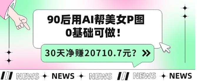 90后用AI帮美女P图，30天净赚20710.7元？0基础可做！-AI网创