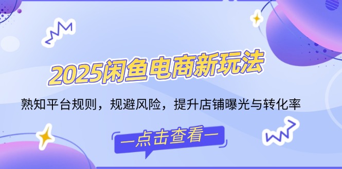 2025闲鱼电商新玩法，熟知平台规则，规避风险，提升店铺曝光与转化率-AI网创