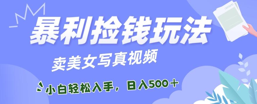 暴利捡钱玩法，卖美女写真视频，100%原创视频，小白轻松上手，单日收益500+-AI网创