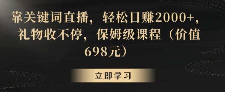 靠关键词直播，轻松日赚2000+，礼物收不停，保姆级课程(价值698元)【揭秘】-AI网创