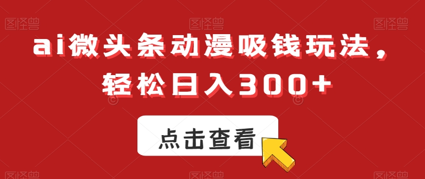 ai微头条动漫吸钱玩法，轻松日入300+【揭秘】-AI网创