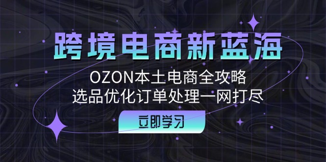 跨境电商新蓝海：OZON本土电商全攻略，选品优化订单处理一网打尽-AI网创