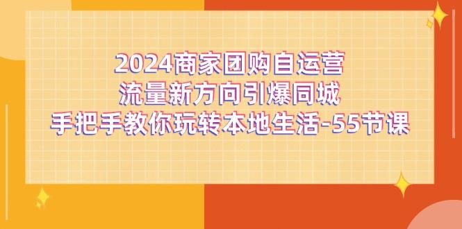 2024商家团购-自运营流量新方向引爆同城，手把手教你玩转本地生活-55节课-AI网创