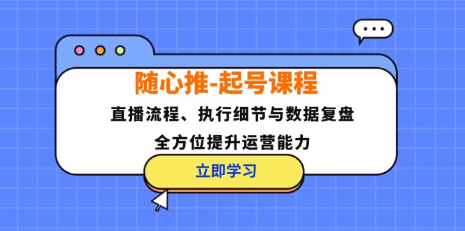 随心推-起号课程：直播流程、执行细节与数据复盘，全方位提升运营能力-AI网创