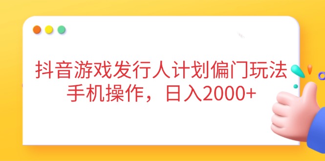 抖音游戏发行人计划偏门玩法，手机操作，日入2000+-AI网创