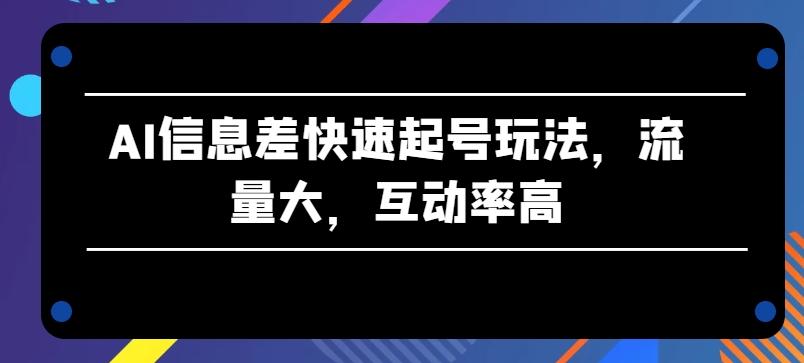AI信息差快速起号玩法，流量大，互动率高【揭秘】-AI网创