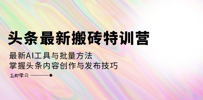 头条最新搬砖特训营：最新AI工具与批量方法，掌握头条内容创作与发布技巧-AI网创