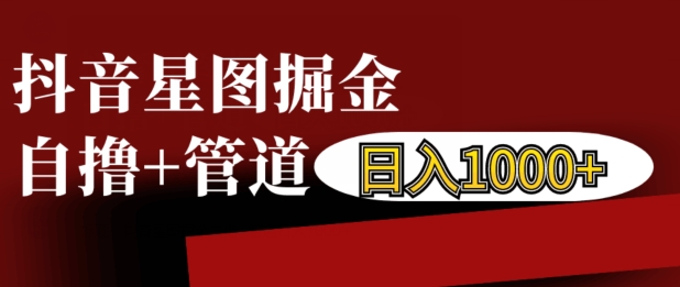 抖音星图掘金自撸，可以管道也可以自营，日入1k【揭秘】-AI网创
