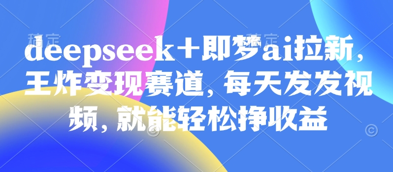 原客单价998的deepseek+即梦ai拉新，王炸变现赛道，每天发发视频，就能轻松挣收益-AI网创