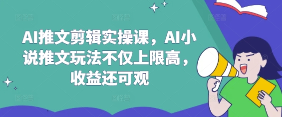 AI推文剪辑实操课，AI小说推文玩法不仅上限高，收益还可观-AI网创