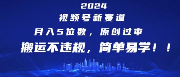 2024视频号新赛道，月入5位数+，原创过审，搬运不违规，简单易学【揭秘】-AI网创