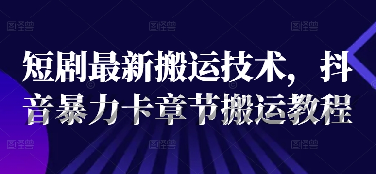 短剧最新搬运技术，抖音暴力卡章节搬运教程-AI网创