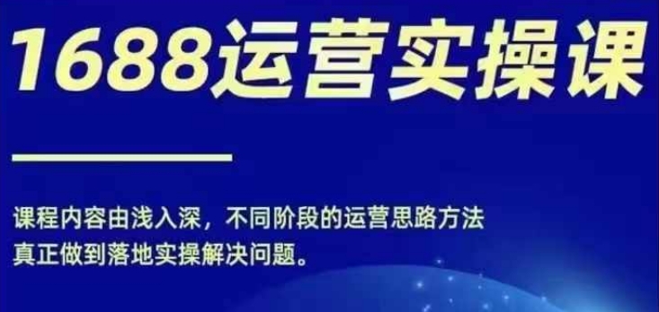 1688实操运营课，零基础学会1688实操运营，电商年入百万不是梦-AI网创