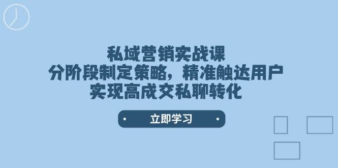 私域营销实战课，分阶段制定策略，精准触达用户，实现高成交私聊转化-AI网创