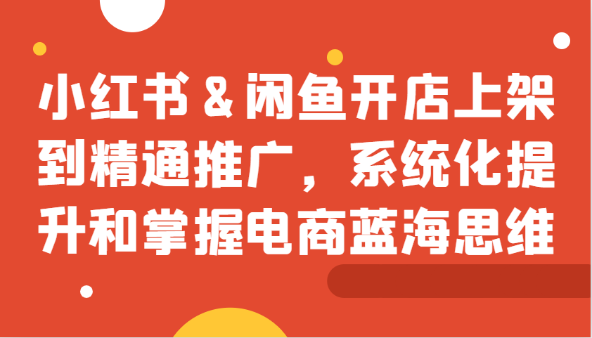 小红书&闲鱼开店上架到精通推广，系统化提升和掌握电商蓝海思维-AI网创