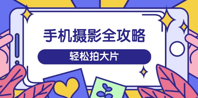 手机摄影全攻略，从拍摄到剪辑，训练营带你玩转短视频，轻松拍大片-AI网创