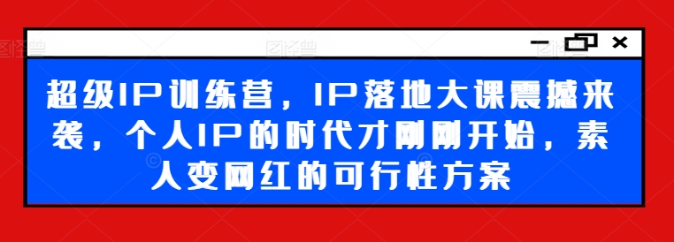超级IP训练营，IP落地大课震撼来袭，个人IP的时代才刚刚开始，素人变网红的可行性方案-AI网创