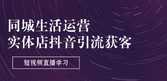 同城生活运营-实体店抖音引流获客：短视频直播学习(9节课)-AI网创