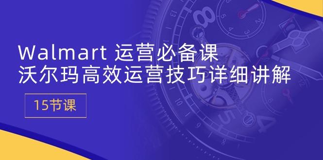 Walmart 运营必备课：沃尔玛高效运营技巧详细讲解 (15节课-AI网创
