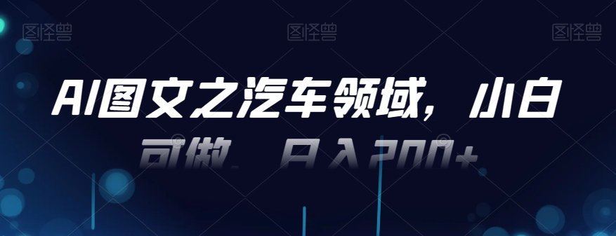AI图文之汽车领域，小白可做，日入200+-AI网创