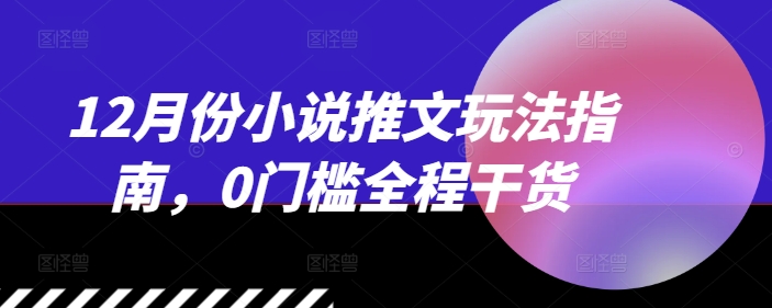 12月份小说推文玩法指南，0门槛全程干货-AI网创