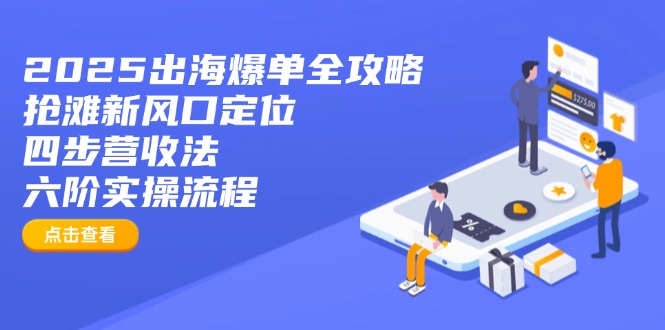 2025出海爆单全攻略：抢滩新风口定位+四步营收法+六阶实操流程-AI网创